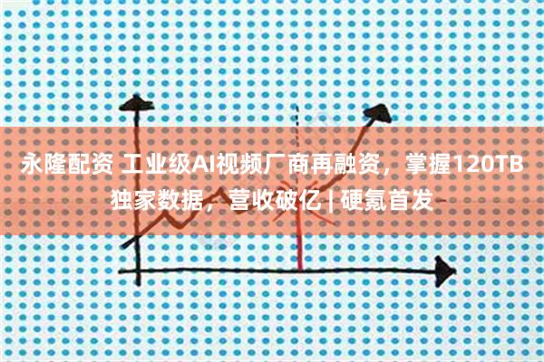 永隆配资 工业级AI视频厂商再融资，掌握120TB独家数据，营收破亿 | 硬氪首发