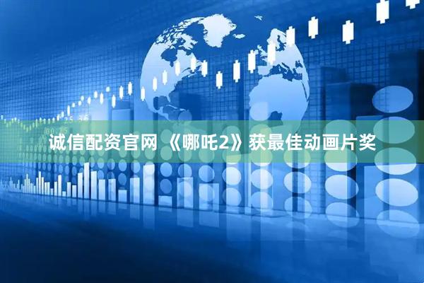 诚信配资官网 《哪吒2》获最佳动画片奖