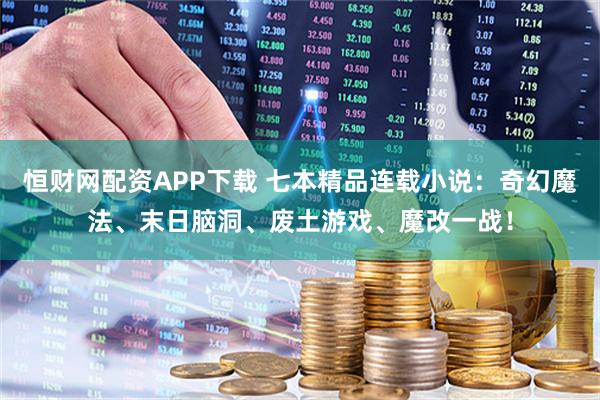 恒财网配资APP下载 七本精品连载小说：奇幻魔法、末日脑洞、废土游戏、魔改一战！