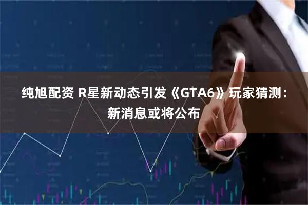 纯旭配资 R星新动态引发《GTA6》玩家猜测：新消息或将公布