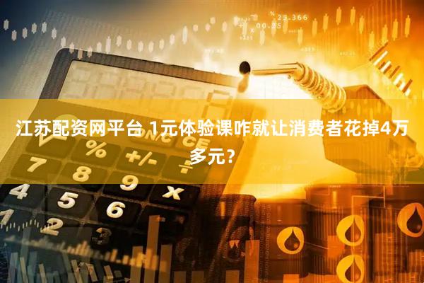 江苏配资网平台 1元体验课咋就让消费者花掉4万多元？