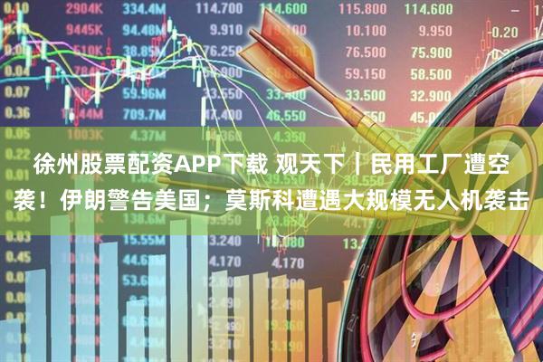 徐州股票配资APP下载 观天下｜民用工厂遭空袭！伊朗警告美国；莫斯科遭遇大规模无人机袭击