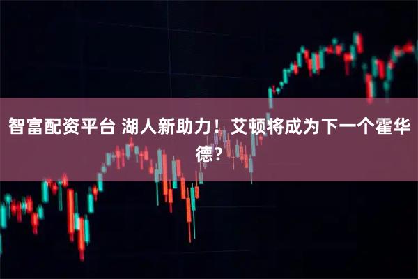 智富配资平台 湖人新助力！艾顿将成为下一个霍华德？