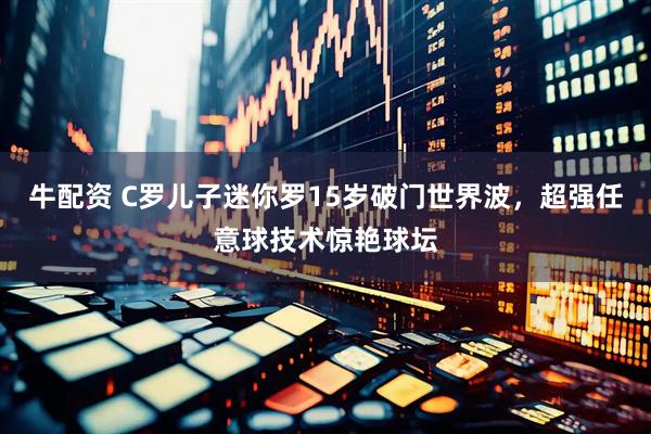 牛配资 C罗儿子迷你罗15岁破门世界波，超强任意球技术惊艳球坛