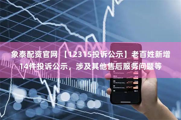 象泰配资官网 【12315投诉公示】老百姓新增14件投诉公示，涉及其他售后服务问题等