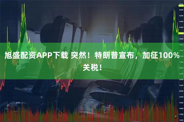旭盛配资APP下载 突然！特朗普宣布，加征100%关税！