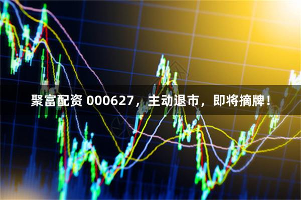 聚富配资 000627，主动退市，即将摘牌！