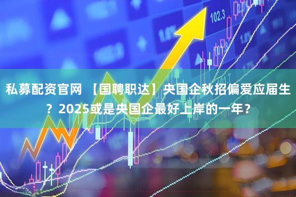 私募配资官网 【国聘职达】央国企秋招偏爱应届生？2025或是央国企最好上岸的一年？