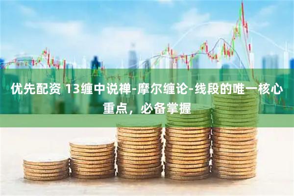 优先配资 13缠中说禅-摩尔缠论-线段的唯一核心重点，必备掌握