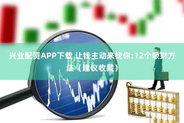 兴业配资APP下载 让钱主动来找你:12个吸财方法（建议收藏）