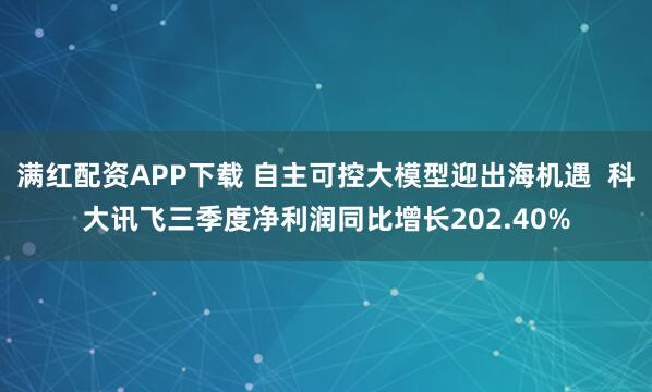 满红配资APP下载 自主可控大模型迎出海机遇  科大讯飞三季度净利润同比增长202.40%