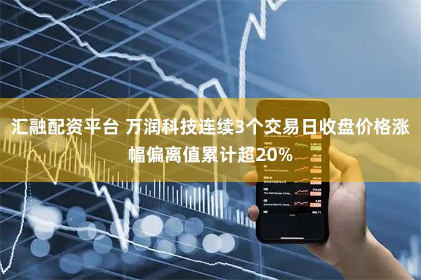 汇融配资平台 万润科技连续3个交易日收盘价格涨幅偏离值累计超20%