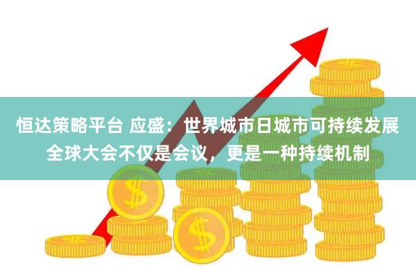 恒达策略平台 应盛：世界城市日城市可持续发展全球大会不仅是会议，更是一种持续机制