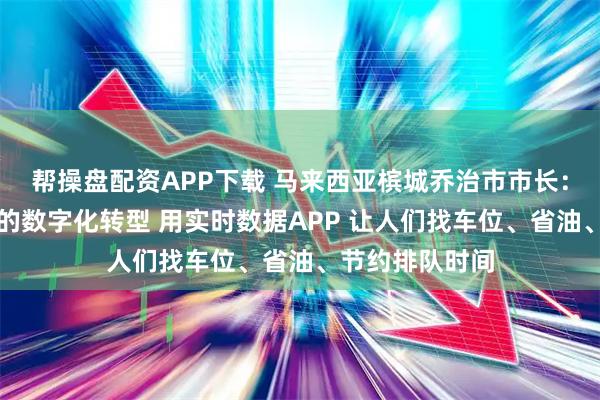 帮操盘配资APP下载 马来西亚槟城乔治市市长：马来西亚槟城的数字化转型 用实时数据APP 让人们找车位、省油、节约排队时间