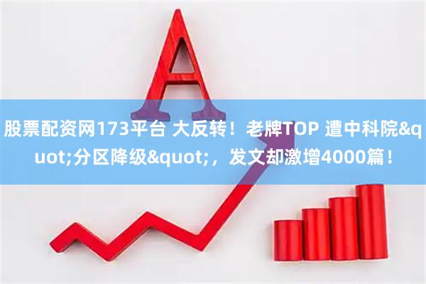 股票配资网173平台 大反转！老牌TOP 遭中科院"分区降级"，发文却激增4000篇！