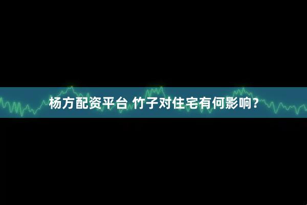 杨方配资平台 竹子对住宅有何影响？