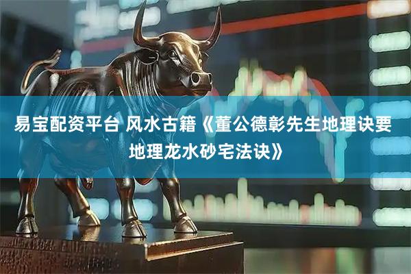 易宝配资平台 风水古籍《董公德彰先生地理诀要 地理龙水砂宅法诀》