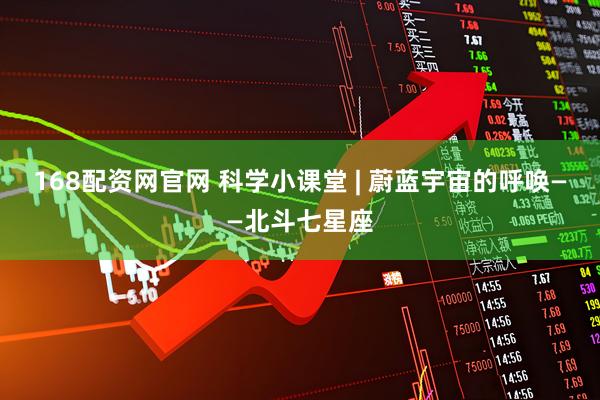 168配资网官网 科学小课堂 | 蔚蓝宇宙的呼唤——北斗七星座