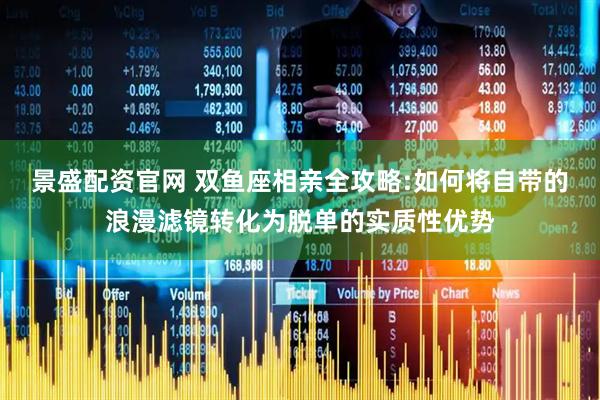 景盛配资官网 双鱼座相亲全攻略:如何将自带的浪漫滤镜转化为脱单的实质性优势