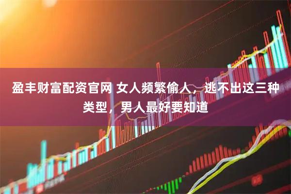 盈丰财富配资官网 女人频繁偷人，逃不出这三种类型，男人最好要知道
