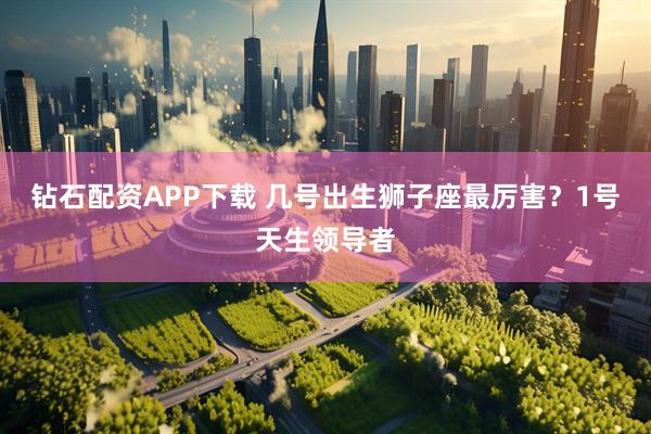 钻石配资APP下载 几号出生狮子座最厉害？1号天生领导者