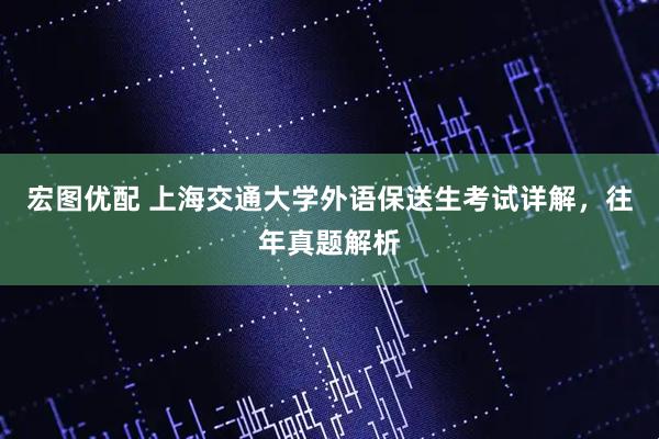 宏图优配 上海交通大学外语保送生考试详解，往年真题解析