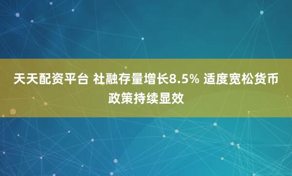 天天配资平台 社融存量增长8.5% 适度宽松货币政策持续显效