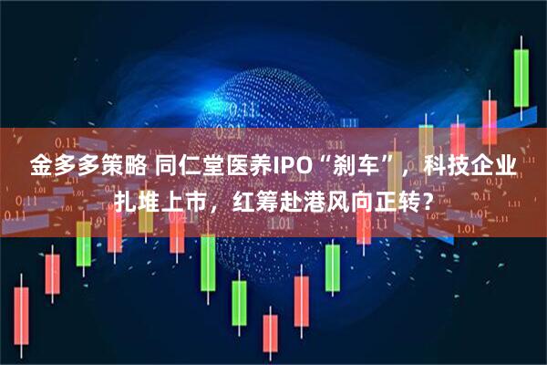 金多多策略 同仁堂医养IPO“刹车”，科技企业扎堆上市，红筹赴港风向正转？