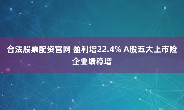 合法股票配资官网 盈利增22.4% A股五大上市险企业绩稳增