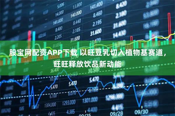 股宝网配资APP下载 以旺豆乳切入植物基赛道，旺旺释放饮品新动能