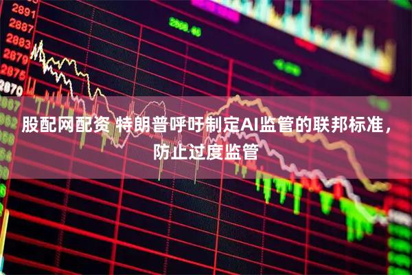 股配网配资 特朗普呼吁制定AI监管的联邦标准，防止过度监管