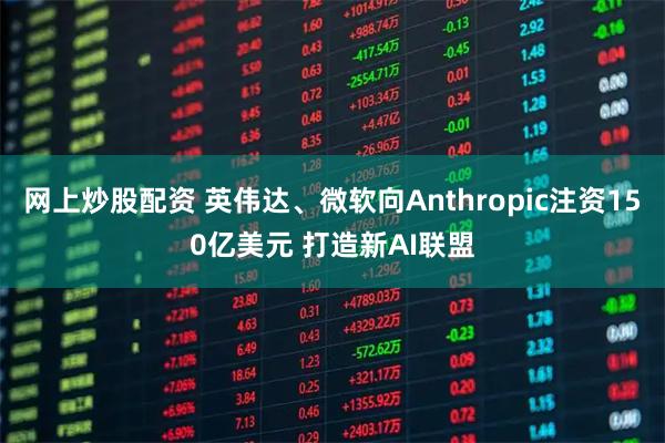 网上炒股配资 英伟达、微软向Anthropic注资150亿美元 打造新AI联盟