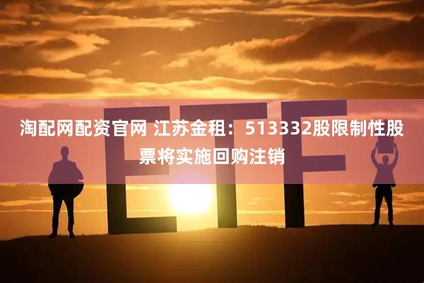 淘配网配资官网 江苏金租：513332股限制性股票将实施回购注销