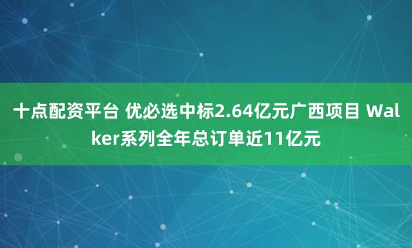 十点配资平台 优必选中标2.64亿元广西项目 Walker系列全年总订单近11亿元