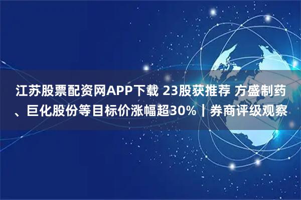 江苏股票配资网APP下载 23股获推荐 方盛制药、巨化股份等目标价涨幅超30%｜券商评级观察