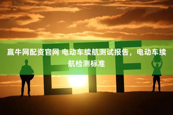 赢牛网配资官网 电动车续航测试报告，电动车续航检测标准