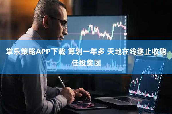 掌乐策略APP下载 筹划一年多 天地在线终止收购佳投集团