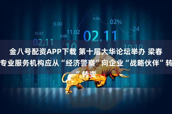 金八号配资APP下载 第十届大华论坛举办 梁春：专业服务机构应从“经济警察”向企业“战略伙伴”转变