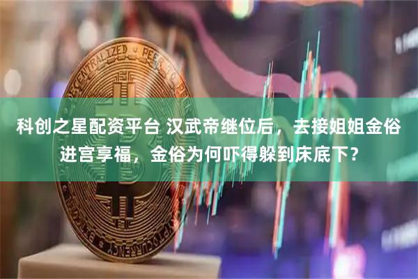 科创之星配资平台 汉武帝继位后，去接姐姐金俗进宫享福，金俗为何吓得躲到床底下？
