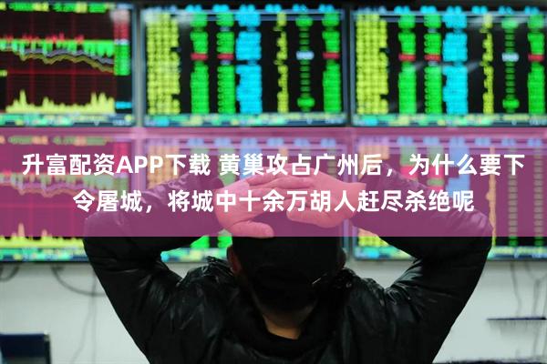 升富配资APP下载 黄巢攻占广州后，为什么要下令屠城，将城中十余万胡人赶尽杀绝呢