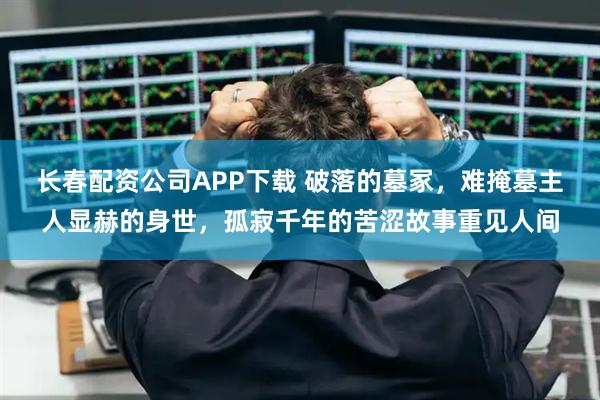 长春配资公司APP下载 破落的墓冢，难掩墓主人显赫的身世，孤寂千年的苦涩故事重见人间