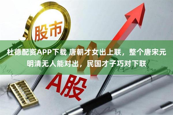 杜德配资APP下载 唐朝才女出上联，整个唐宋元明清无人能对出，民国才子巧对下联