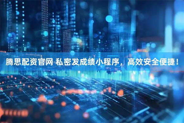 腾思配资官网 私密发成绩小程序，高效安全便捷！