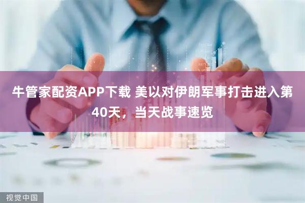 牛管家配资APP下载 美以对伊朗军事打击进入第40天，当天战事速览