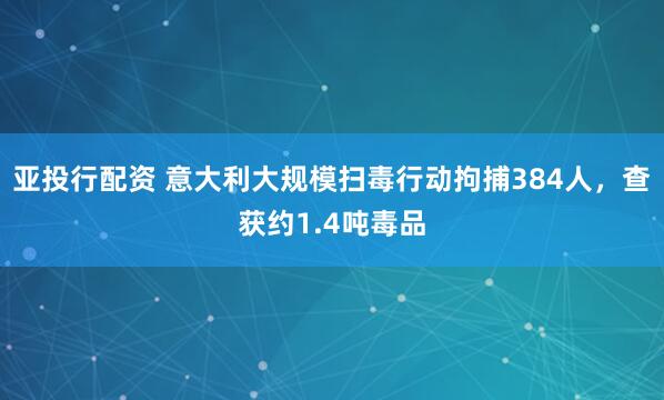 亚投行配资 意大利大规模扫毒行动拘捕384人，查获约1.4吨毒品