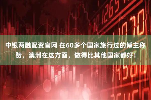 中银两融配资官网 在60多个国家旅行过的博主称赞，澳洲在这方面，做得比其他国家都好！