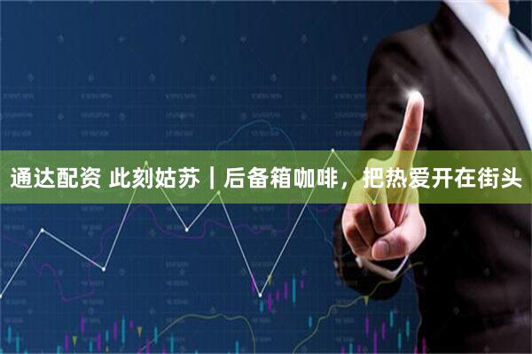 通达配资 此刻姑苏｜后备箱咖啡，把热爱开在街头