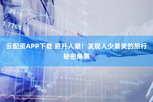 云配资APP下载 避开人潮！发现人少景美的旅行秘密角落