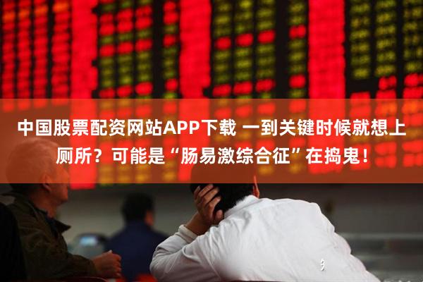 中国股票配资网站APP下载 一到关键时候就想上厕所？可能是“肠易激综合征”在捣鬼！