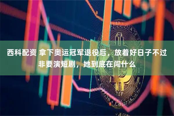 西科配资 拿下奥运冠军退役后，放着好日子不过非要演短剧，她到底在闯什么